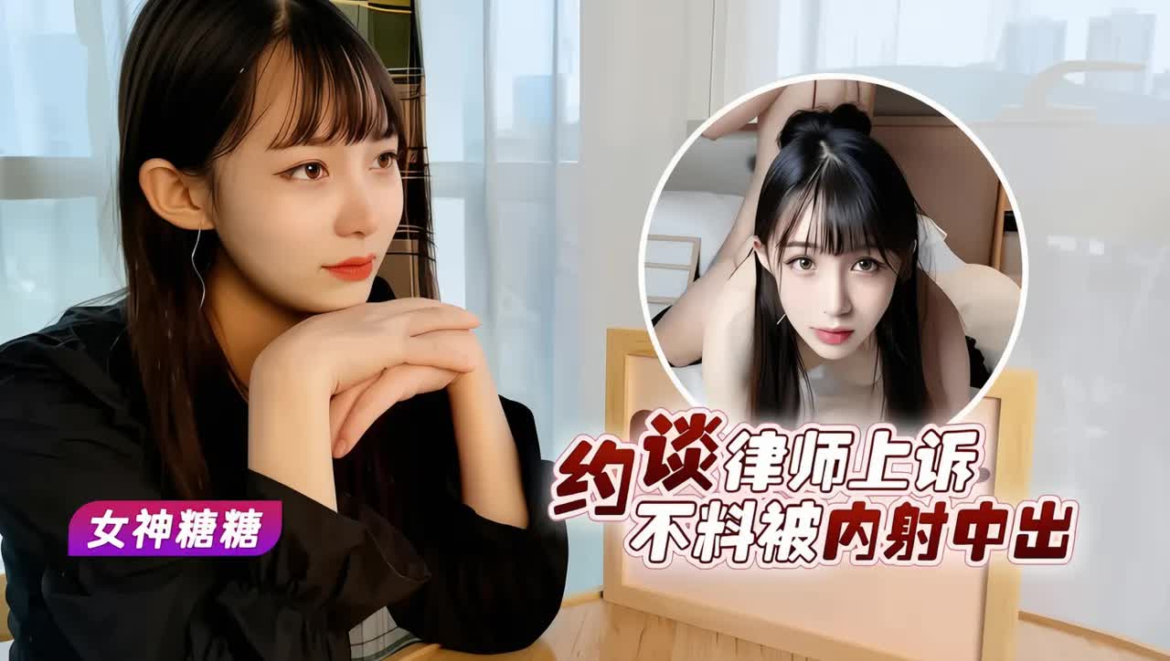 约谈律师上诉女神糖糖 不料被内射中出