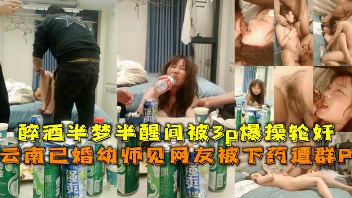 云南已婚幼师见网友被下药遭群P半梦半醒间被3p爆操轮奸