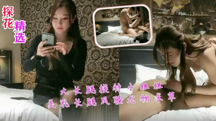探花约啪-大长腿模特小姐姐美乳长腿风骚尤物求草