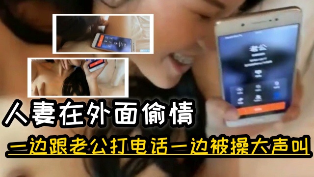 人妻在外面偷情，一边跟老公打电话一边被操，大声的叫还骗老公没干嘛